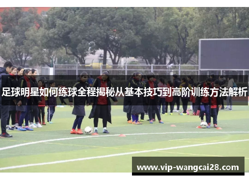 足球明星如何练球全程揭秘从基本技巧到高阶训练方法解析
