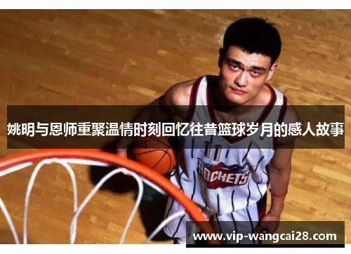 姚明与恩师重聚温情时刻回忆往昔篮球岁月的感人故事