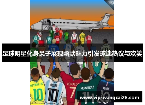 足球明星化身呆子展现幽默魅力引发球迷热议与欢笑
