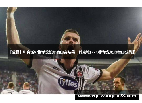 【爱超】科克城vs斯莱戈流浪者比赛结果：科克城(2-3)斯莱戈流浪者比分战报