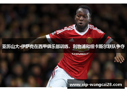 亚历山大·伊萨克在西甲俱乐部训练，利物浦和纽卡斯尔联队争夺