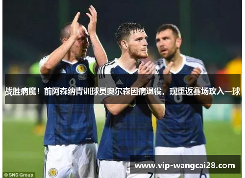 战胜病魔！前阿森纳青训球员奥尔森因病退役，现重返赛场攻入一球