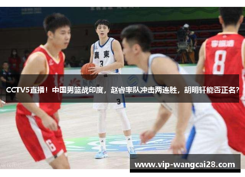 CCTV5直播！中国男篮战印度，赵睿率队冲击两连胜，胡明轩能否正名？