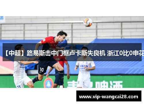 【中超】路易斯击中门框卢卡斯失良机 浙江0比0申花