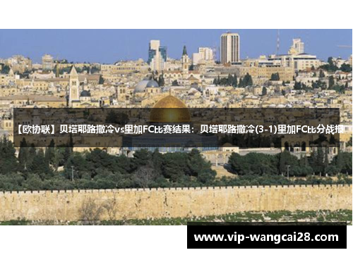 【欧协联】贝塔耶路撒冷vs里加FC比赛结果：贝塔耶路撒冷(3-1)里加FC比分战报